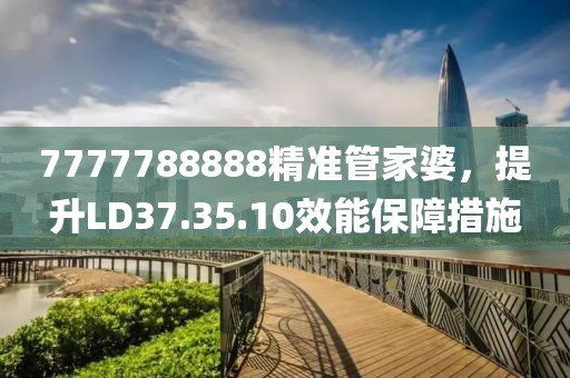 7777788888精准管家婆，提升LD37.35.10效能保障措施