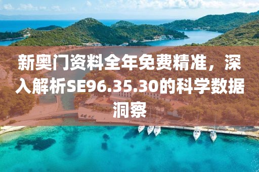 新奥门资料全年免费精准，深入解析SE96.35.30的科学数据洞察