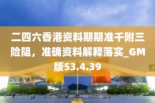 二四六香港资料期期准千附三险阻，准确资料解释落实_GM版53.4.39