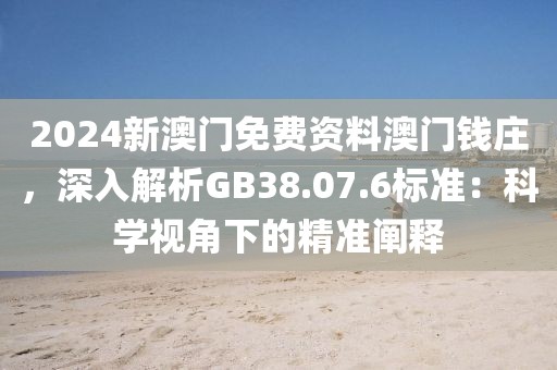 2024新澳门免费资料澳门钱庄，深入解析GB38.07.6标准：科学视角下的精准阐释