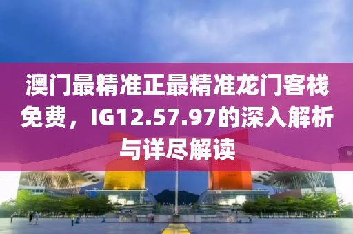 澳门最精准正最精准龙门客栈免费，IG12.57.97的深入解析与详尽解读
