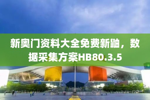 新奥门资料大全免费新鼬，数据采集方案HB80.3.5
