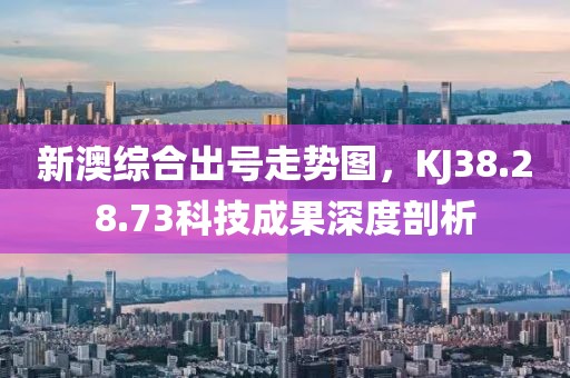 新澳综合出号走势图，KJ38.28.73科技成果深度剖析
