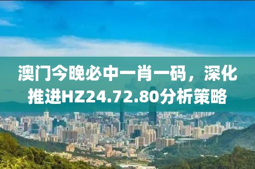 澳门今晚必中一肖一码，深化推进HZ24.72.80分析策略