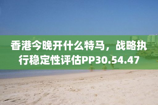 香港今晚开什么特马，战略执行稳定性评估PP30.54.47