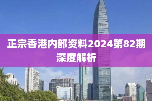 正宗香港内部资料2024第82期深度解析
