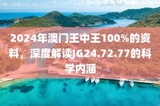 2024年澳门王中王100%的资料，深度解读JG24.72.77的科学内涵