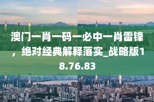 澳门一肖一码一必中一肖雷锋，绝对经典解释落实_战略版18.76.83