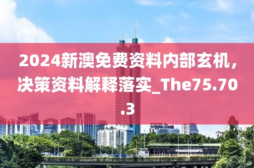 2024新澳免费资料内部玄机，决策资料解释落实_The75.70.3