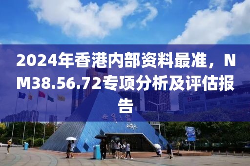 2024年香港内部资料最准，NM38.56.72专项分析及评估报告