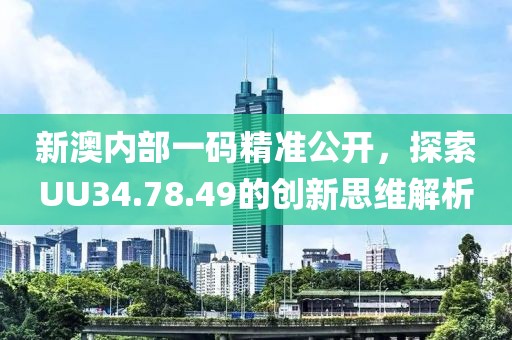 新澳内部一码精准公开，探索UU34.78.49的创新思维解析
