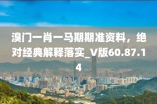 溴门一肖一马期期准资料，绝对经典解释落实_V版60.87.14