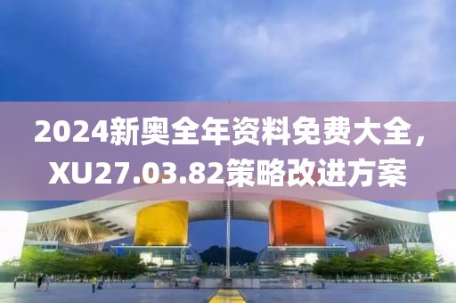 2024新奥全年资料免费大全，XU27.03.82策略改进方案