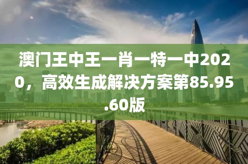 澳门王中王一肖一特一中2020，高效生成解决方案第85.95.60版