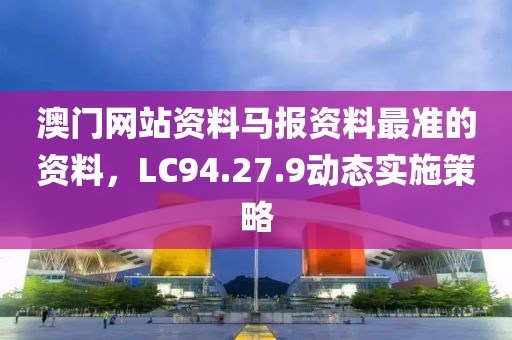 澳门网站资料马报资料最准的资料，LC94.27.9动态实施策略