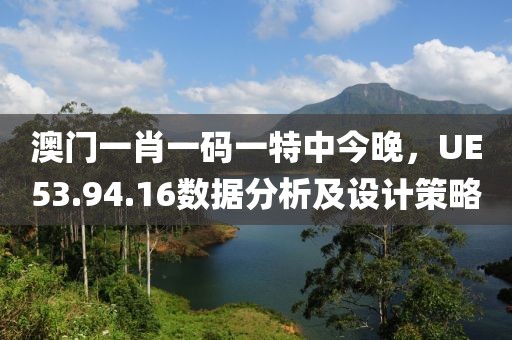 澳门一肖一码一特中今晚，UE53.94.16数据分析及设计策略