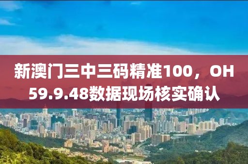 新澳门三中三码精准100，OH59.9.48数据现场核实确认