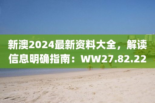 新澳2024最新资料大全，解读信息明确指南：WW27.82.22