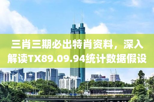 三肖三期必出特肖资料，深入解读TX89.09.94统计数据假设
