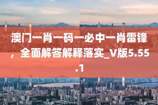澳门一肖一码一必中一肖雷锋，全面解答解释落实_V版5.55.1