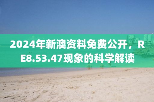 2024年新澳资料免费公开，RE8.53.47现象的科学解读