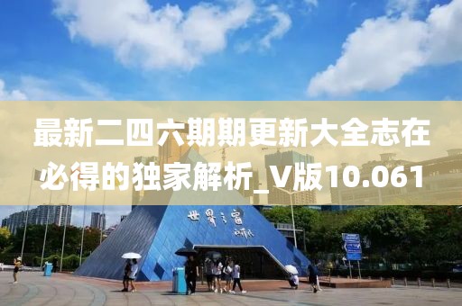 最新二四六期期更新大全志在必得的独家解析_V版10.061