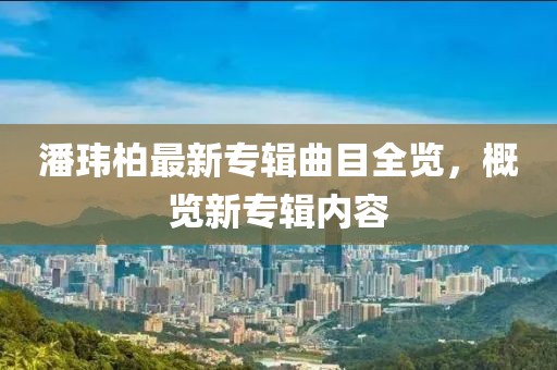 潘玮柏最新专辑曲目全览，概览新专辑内容