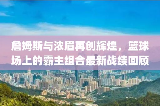 詹姆斯与浓眉再创辉煌，篮球场上的霸主组合最新战绩回顾