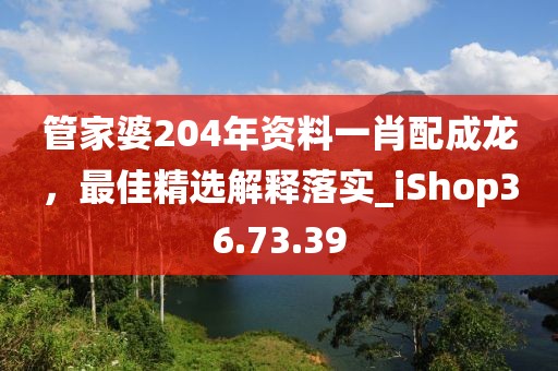 管家婆204年资料一肖配成龙，最佳精选解释落实_iShop36.73.39