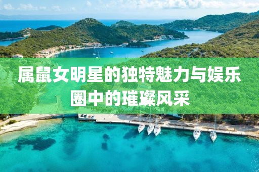属鼠女明星的独特魅力与娱乐圈中的璀璨风采
