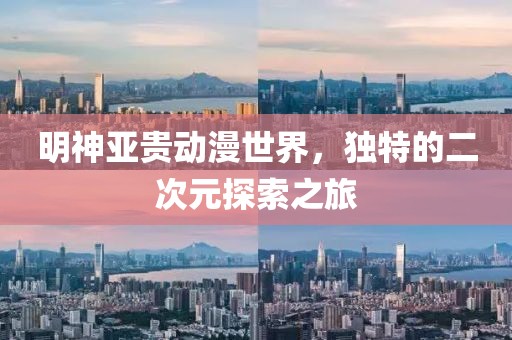 明神亚贵动漫世界，独特的二次元探索之旅