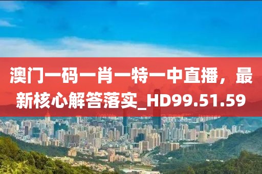澳门一码一肖一特一中直播，最新核心解答落实_HD99.51.59