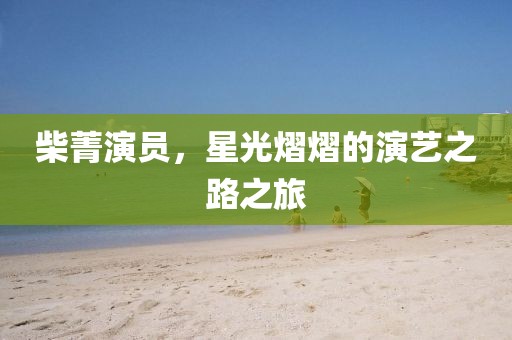 柴菁演员，星光熠熠的演艺之路之旅