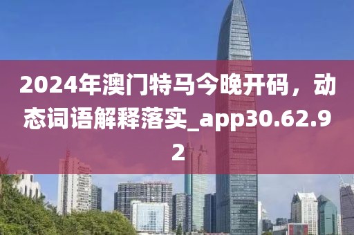 2024年澳门特马今晚开码，动态词语解释落实_app30.62.92