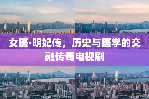 女医·明妃传，历史与医学的交融传奇电视剧