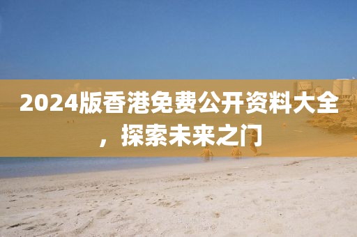 2024版香港免费公开资料大全，探索未来之门