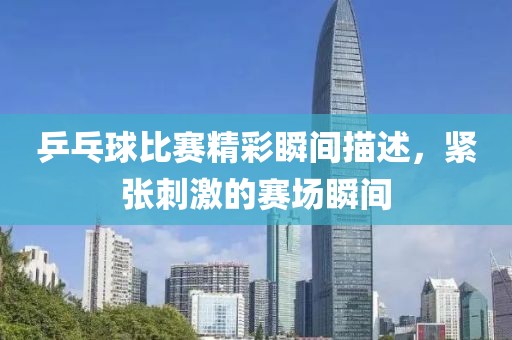 乒乓球比赛精彩瞬间描述，紧张刺激的赛场瞬间