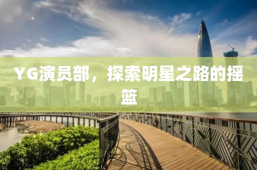 YG演员部，探索明星之路的摇篮
