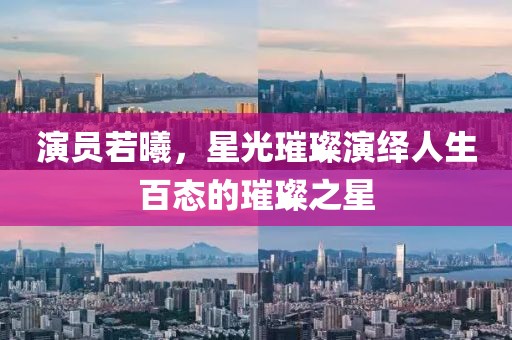 演员若曦，星光璀璨演绎人生百态的璀璨之星