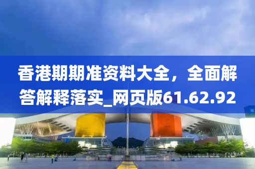 香港期期准资料大全，全面解答解释落实_网页版61.62.92