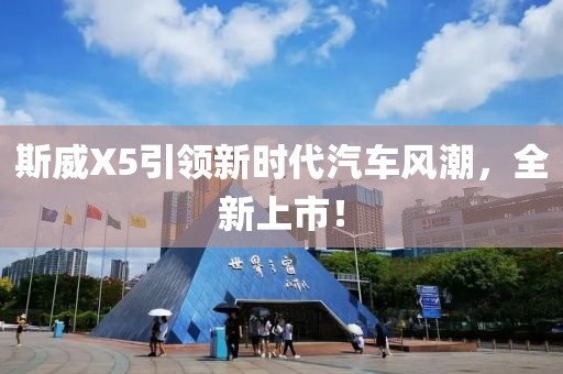 斯威X5引领新时代汽车风潮，全新上市！