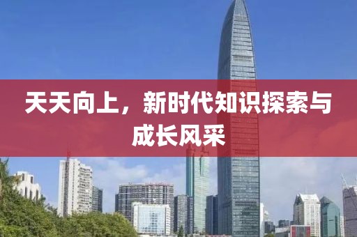 天天向上，新时代知识探索与成长风采