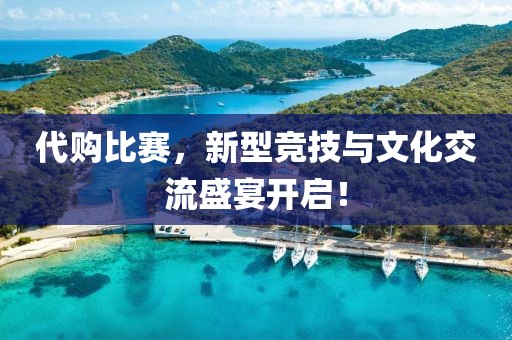 代购比赛，新型竞技与文化交流盛宴开启！