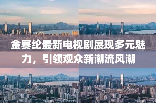 金赛纶最新电视剧展现多元魅力，引领观众新潮流风潮