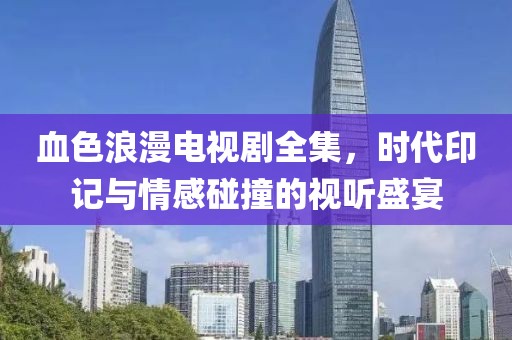 血色浪漫电视剧全集，时代印记与情感碰撞的视听盛宴