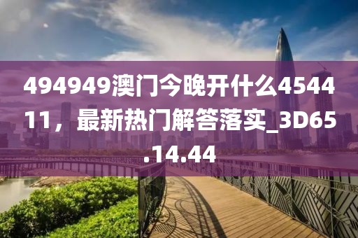494949澳门今晚开什么454411，最新热门解答落实_3D65.14.44