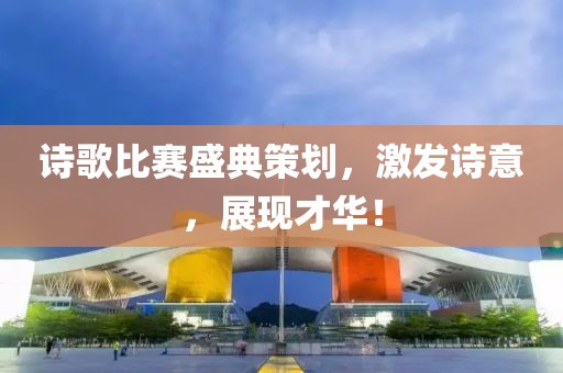 诗歌比赛盛典策划，激发诗意，展现才华！