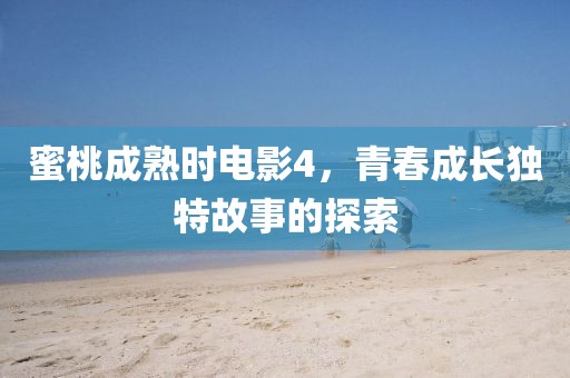 蜜桃成熟时电影4，青春成长独特故事的探索