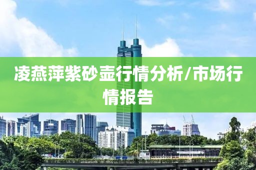 凌燕萍紫砂壶行情分析/市场行情报告