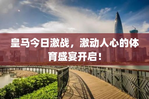 皇马今日激战，激动人心的体育盛宴开启！